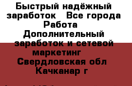 Быстрый надёжный заработок - Все города Работа » Дополнительный заработок и сетевой маркетинг   . Свердловская обл.,Качканар г.